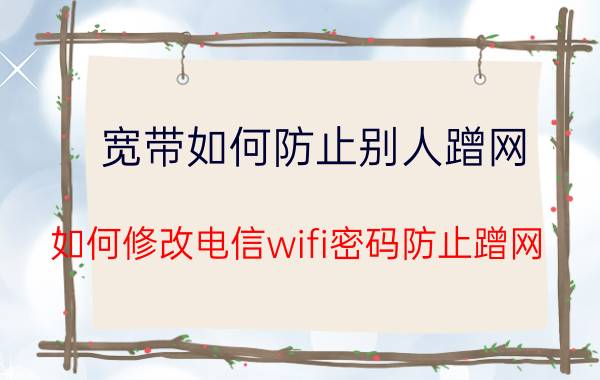 宽带如何防止别人蹭网 如何修改电信wifi密码防止蹭网？